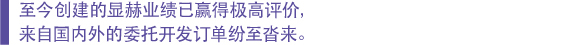 　至今创建的显赫业绩已赢得极高评价， 　来自国内外的委托开发订单纷至沓来。