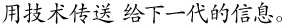 用技术传送 给下一代的信息。