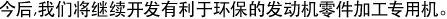 今后,我们将继续开发有利于环保的发动机零件加工专用机。