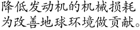 降低发动机的机械损耗 为改善地球环境做贡献。