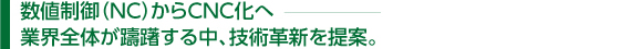 数値制御（NC）からCNC化へ　業界全体が躊躇する中、技術革新を提案。