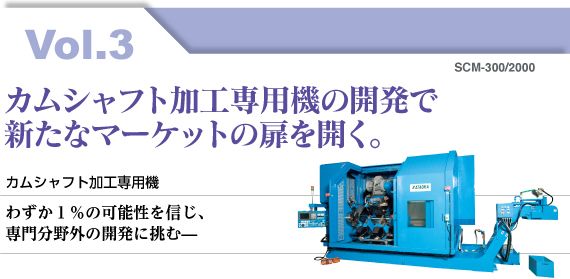 Vol.3 カムシャフト加工専用機の開発で 新たなマーケットの扉を開く。