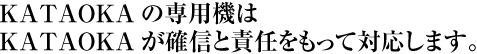 KATAOKAの専用機は KATAOKAが確信と責任をもって対応します。